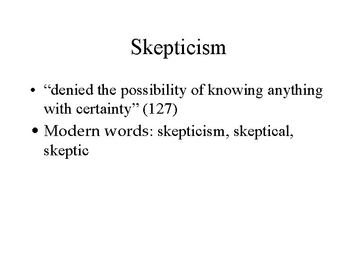 Skepticism • “denied the possibility of knowing anything with certainty” (127) • Modern words: