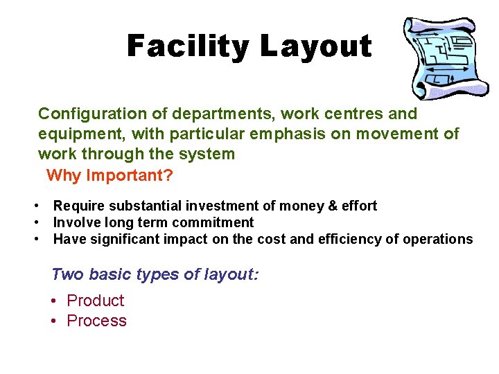 Facility Layout Configuration of departments, work centres and equipment, with particular emphasis on movement