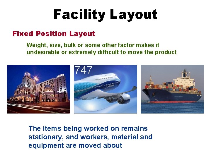 Facility Layout Fixed Position Layout Weight, size, bulk or some other factor makes it