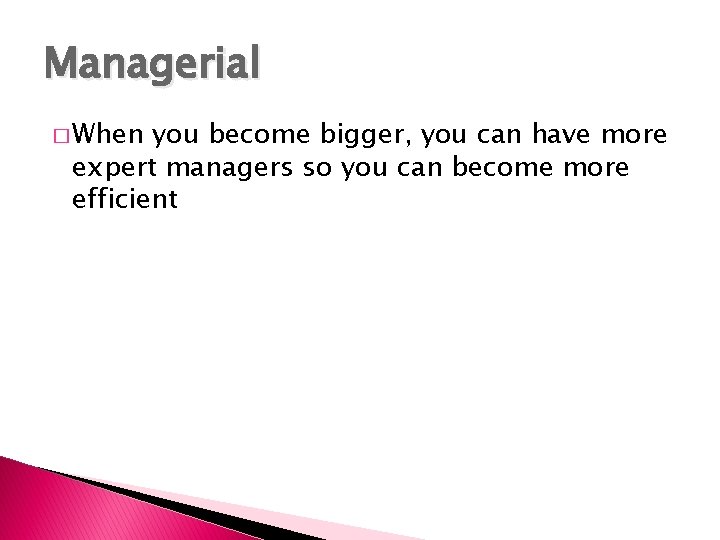 Managerial � When you become bigger, you can have more expert managers so you