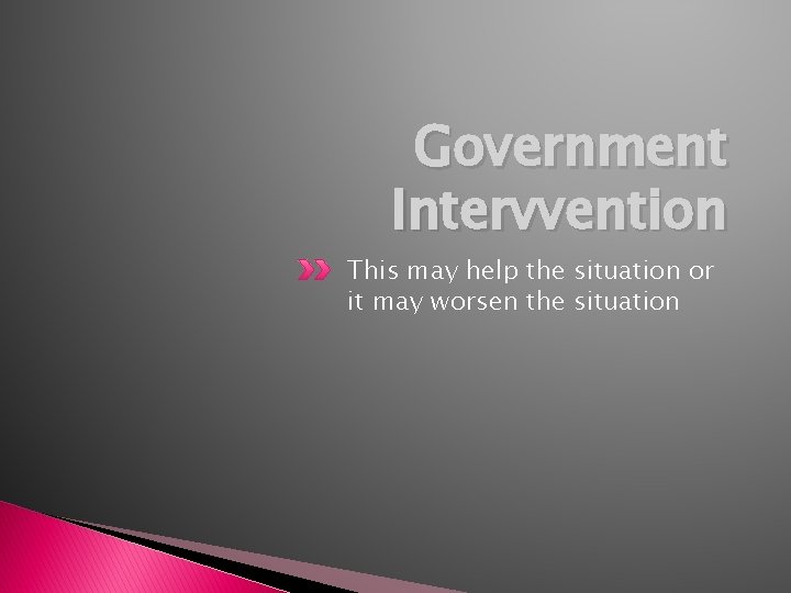 Government Intervvention This may help the situation or it may worsen the situation 