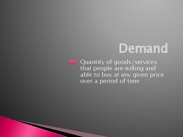 Demand Quantity of goods/services that people are willing and able to buy at any