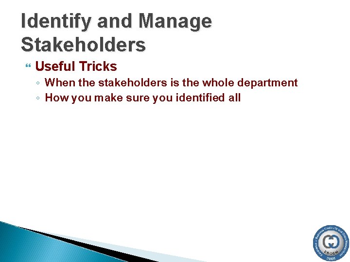 Identify and Manage Stakeholders Useful Tricks ◦ When the stakeholders is the whole department Identify and Manage Stakeholders Useful Tricks ◦ When the stakeholders is the whole department