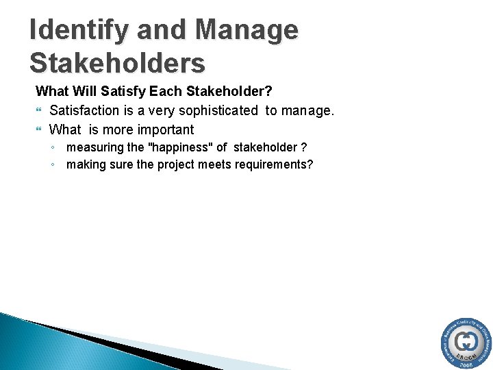 Identify and Manage Stakeholders What Will Satisfy Each Stakeholder? Satisfaction is a very sophisticated Identify and Manage Stakeholders What Will Satisfy Each Stakeholder? Satisfaction is a very sophisticated