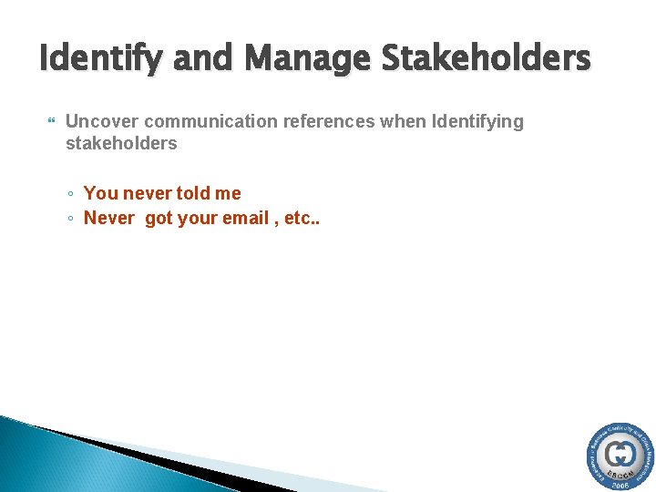 Identify and Manage Stakeholders Uncover communication references when Identifying stakeholders ◦ You never told Identify and Manage Stakeholders Uncover communication references when Identifying stakeholders ◦ You never told