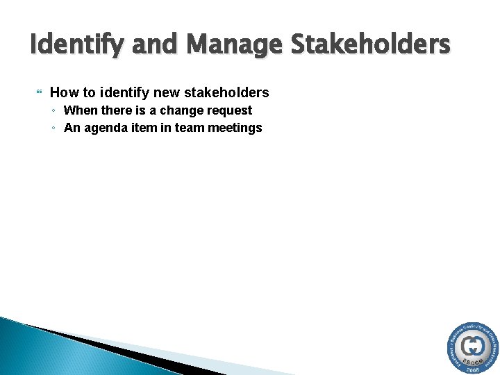 Identify and Manage Stakeholders How to identify new stakeholders ◦ When there is a Identify and Manage Stakeholders How to identify new stakeholders ◦ When there is a