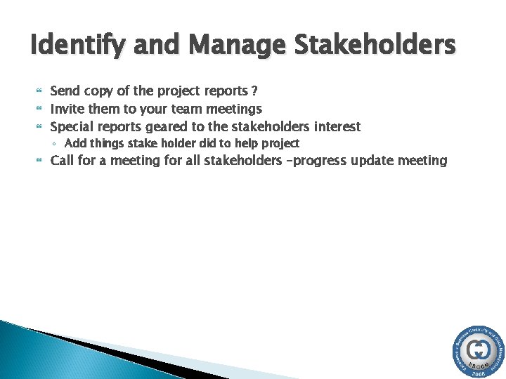 Identify and Manage Stakeholders Send copy of the project reports ? Invite them to Identify and Manage Stakeholders Send copy of the project reports ? Invite them to