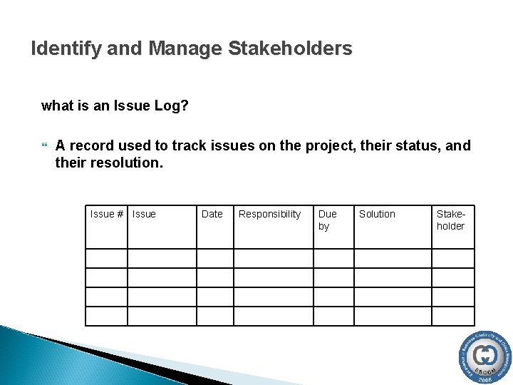 Identify and Manage Stakeholders what is an Issue Log? A record used to track Identify and Manage Stakeholders what is an Issue Log? A record used to track