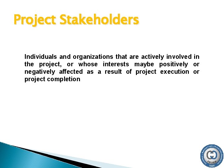 Project Stakeholders Individuals and organizations that are actively involved in the project, or whose Project Stakeholders Individuals and organizations that are actively involved in the project, or whose