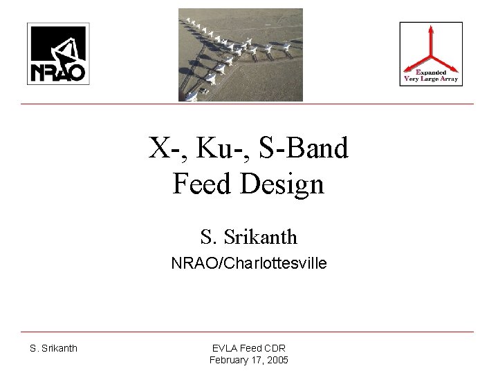 X-, Ku-, S-Band Feed Design S. Srikanth NRAO/Charlottesville S. Srikanth EVLA Feed CDR February