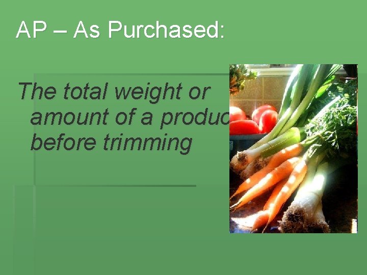 AP – As Purchased: The total weight or amount of a product before trimming
