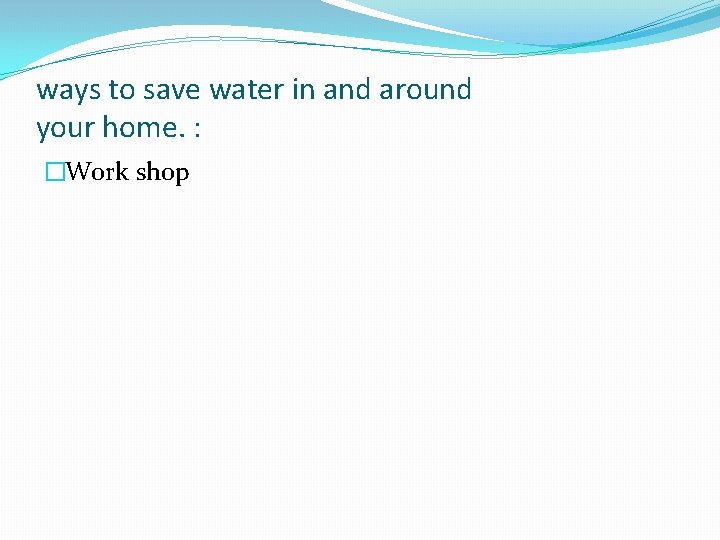 ways to save water in and around your home. : �Work shop 