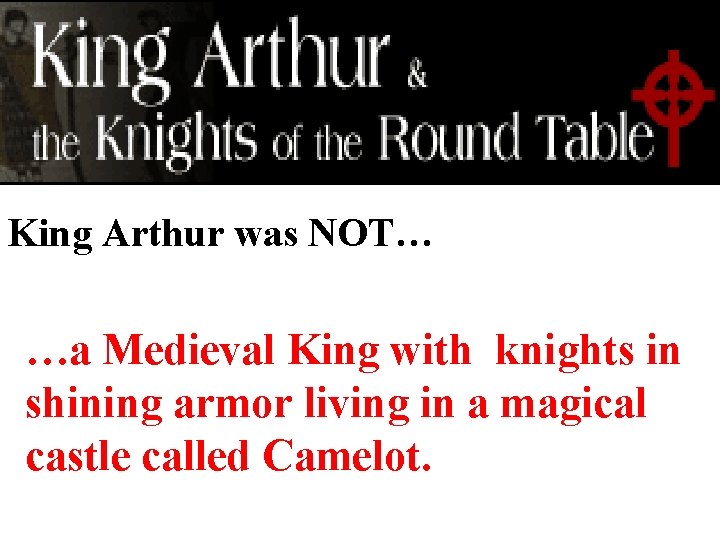 King Arthur was NOT… …a Medieval King with knights in shining armor living in