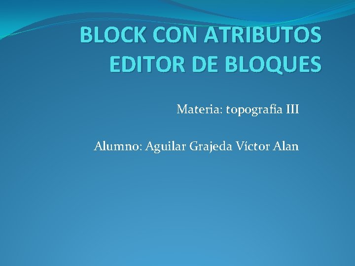 BLOCK CON ATRIBUTOS EDITOR DE BLOQUES Materia: topografía III Alumno: Aguilar Grajeda Víctor Alan