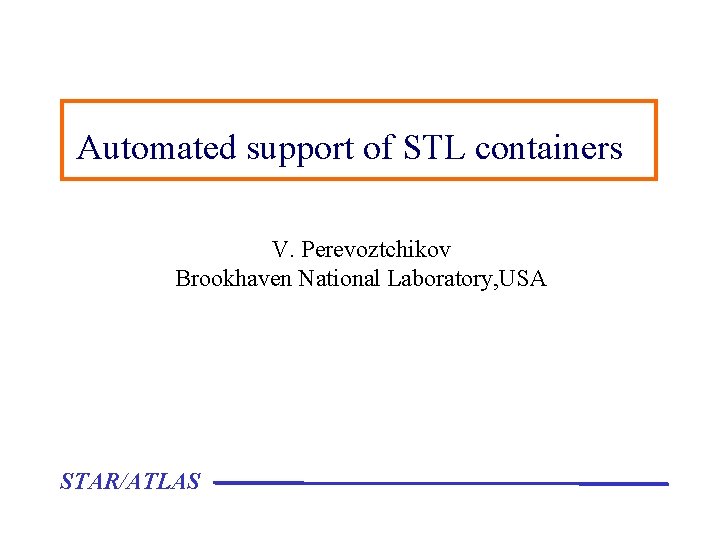 Automated support of STL containers V. Perevoztchikov Brookhaven National Laboratory, USA STAR/ATLAS 