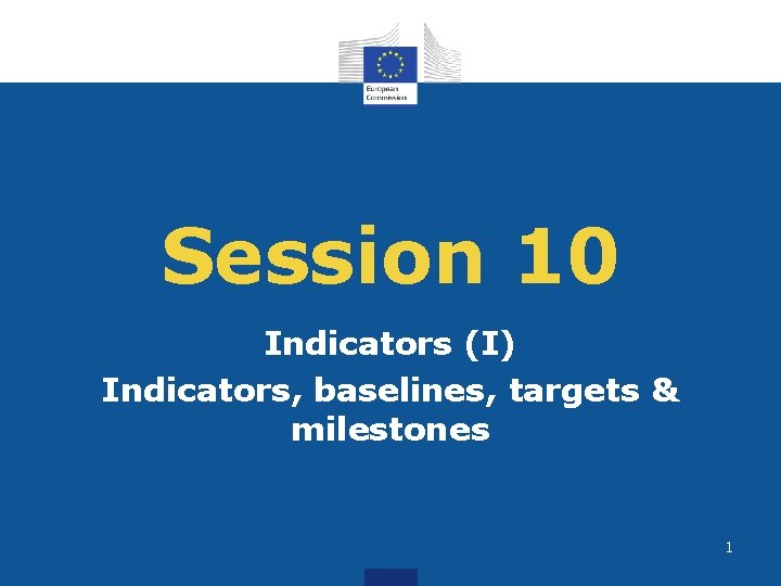 Session 10 Indicators (I) Indicators, baselines, targets & milestones 1 
