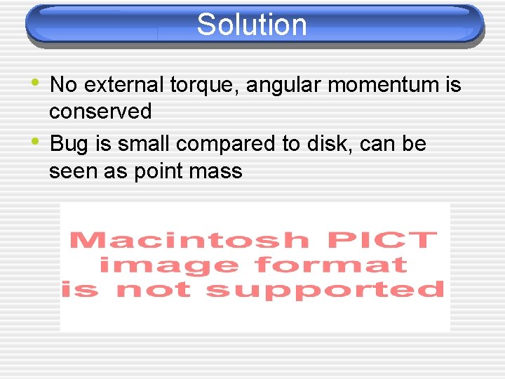 Solution • No external torque, angular momentum is • conserved Bug is small compared