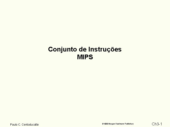Conjunto de Instruções MIPS Paulo C. Centoducatte 1998 Morgan Kaufmann Publishers Ch 3 -1