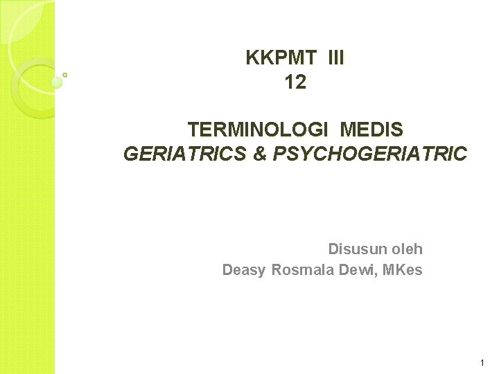 KKPMT III 12 TERMINOLOGI MEDIS GERIATRICS & PSYCHOGERIATRIC Disusun oleh Deasy Rosmala Dewi, MKes