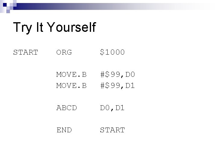 Try It Yourself START ORG $1000 MOVE. B #$99, D 0 #$99, D 1