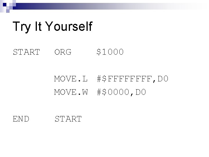 Try It Yourself START ORG $1000 MOVE. L #$FFFF, D 0 MOVE. W #$0000,