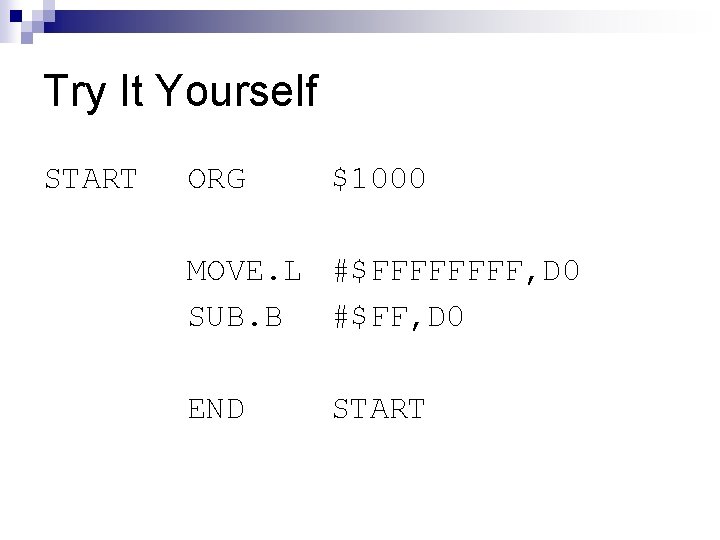 Try It Yourself START ORG $1000 MOVE. L #$FFFF, D 0 SUB. B #$FF,