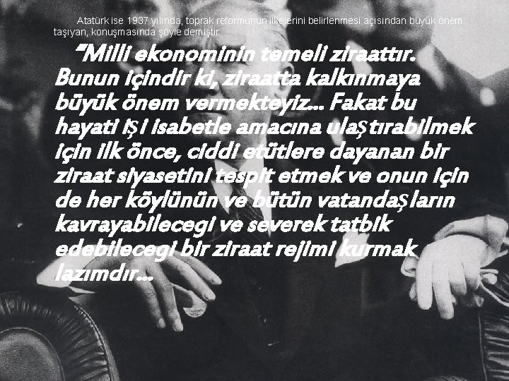 Atatürk ise 1937 yılında, toprak reformunun ilkelerini belirlenmesi açısından büyük önem taşıyan, konuşmasında şöyle