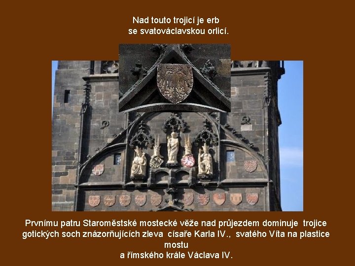 Nad touto trojicí je erb se svatováclavskou orlicí. Prvnímu patru Staroměstské mostecké věže nad
