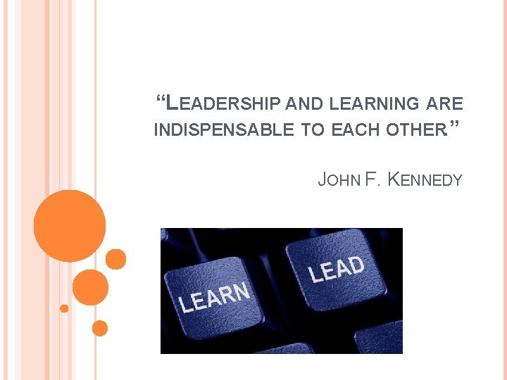 “LEADERSHIP AND LEARNING ARE INDISPENSABLE TO EACH OTHER. ” JOHN F. KENNEDY 