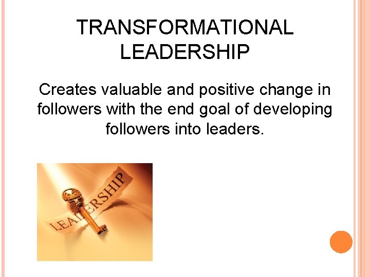 TRANSFORMATIONAL LEADERSHIP Creates valuable and positive change in followers with the end goal of