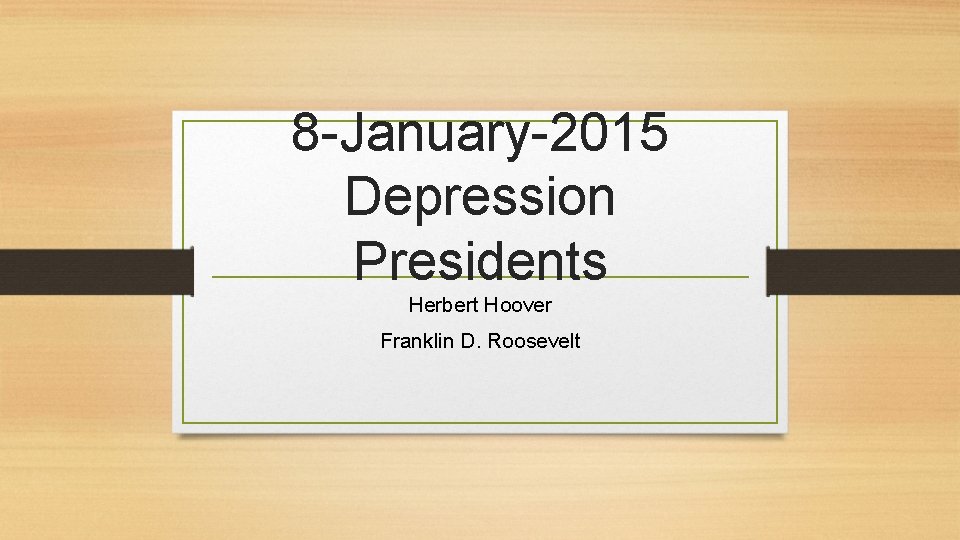 8 -January-2015 Depression Presidents Herbert Hoover Franklin D. Roosevelt 