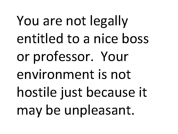 You are not legally entitled to a nice boss or professor. Your environment is