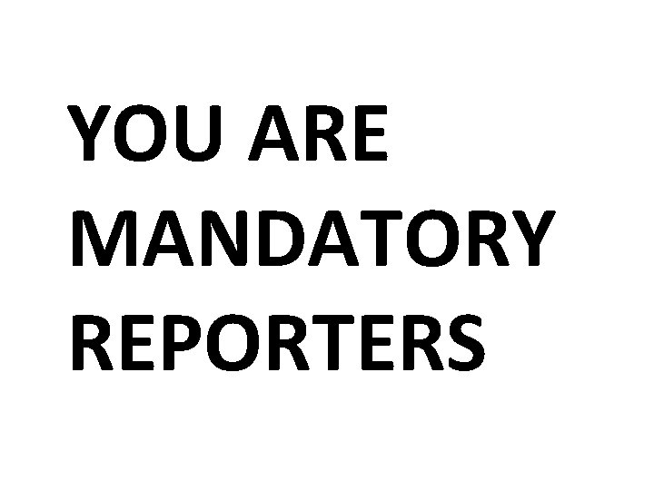 YOU ARE MANDATORY REPORTERS 