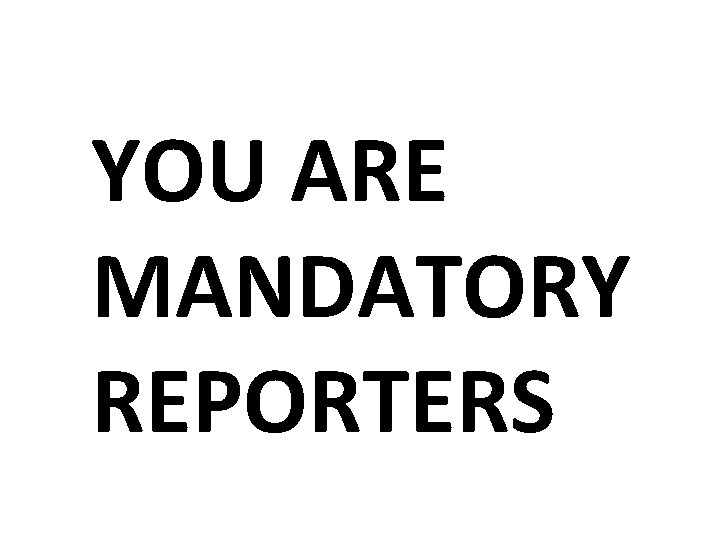 YOU ARE MANDATORY REPORTERS 