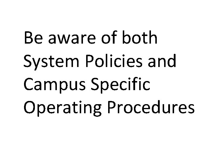 Be aware of both System Policies and Campus Specific Operating Procedures 