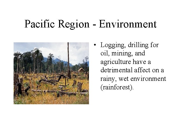 Pacific Region - Environment • Logging, drilling for oil, mining, and agriculture have a