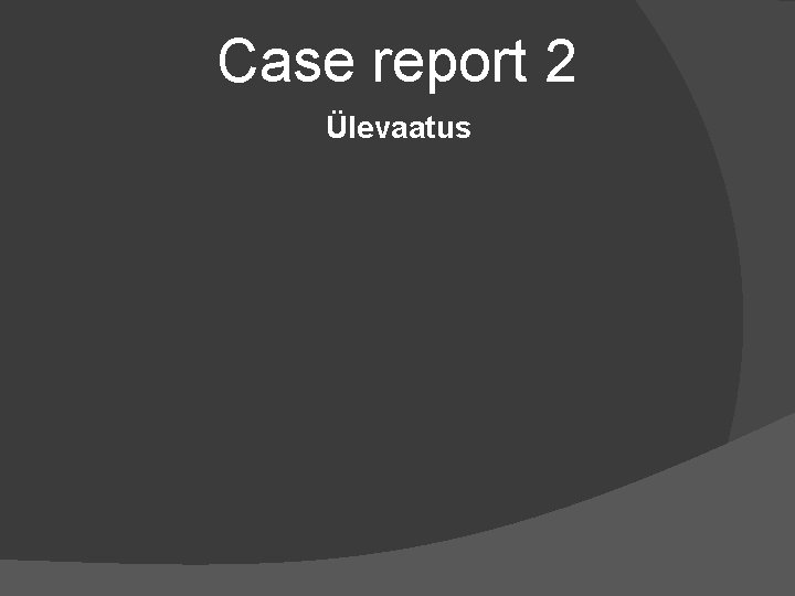 Case report 2 Ülevaatus 