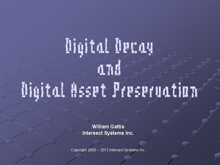 Digital Decay and Digital Asset Preservation William Gattis Intersect Systems Inc. Copyright 2008 --