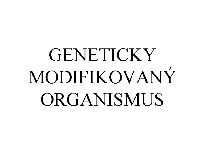 GENETICKY MODIFIKOVANÝ ORGANISMUS 