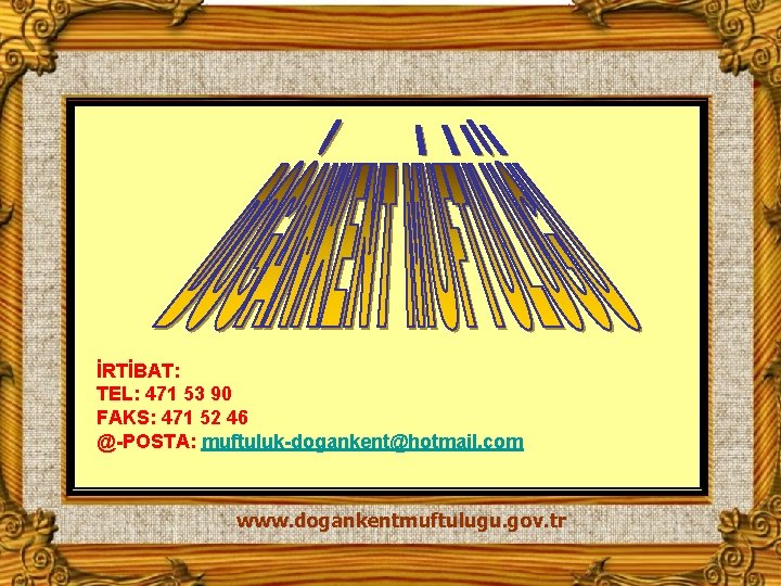 İRTİBAT: TEL: 471 53 90 FAKS: 471 52 46 @-POSTA: muftuluk-dogankent@hotmail. com www. dogankentmuftulugu.