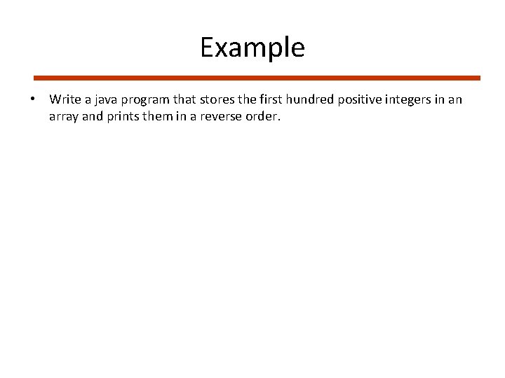 Example • Write a java program that stores the first hundred positive integers in