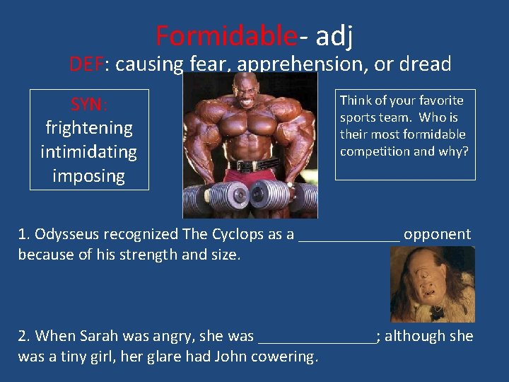 Formidable- adj DEF: causing fear, apprehension, or dread SYN: frightening intimidating imposing Think of