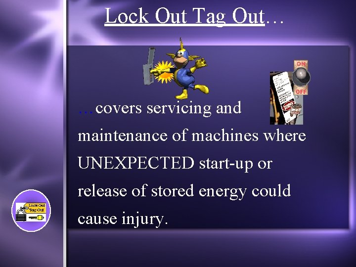 Lock Out Tag Out… …covers servicing and maintenance of machines where UNEXPECTED start-up or
