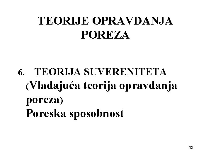 TEORIJE OPRAVDANJA POREZA 6. TEORIJA SUVERENITETA (Vladajuća teorija opravdanja poreza) Poreska sposobnost 38 