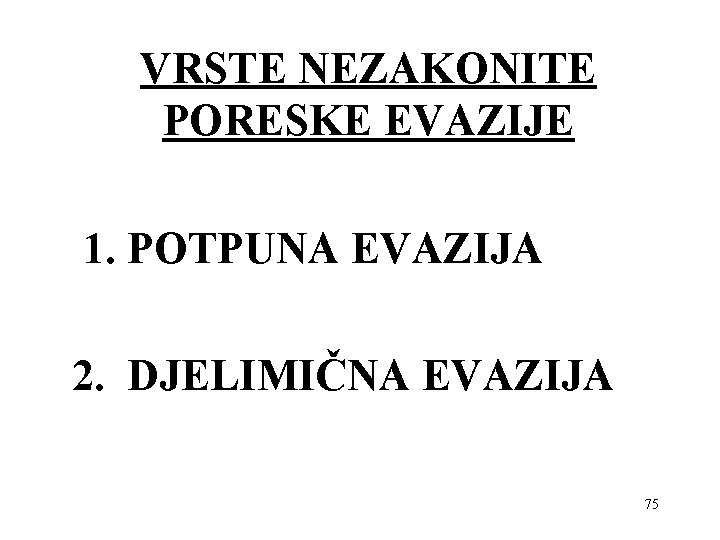 VRSTE NEZAKONITE PORESKE EVAZIJE 1. POTPUNA EVAZIJA 2. DJELIMIČNA EVAZIJA 75 VRSTE NEZAKONITE PORESKE EVAZIJE 1. POTPUNA EVAZIJA 2. DJELIMIČNA EVAZIJA 75