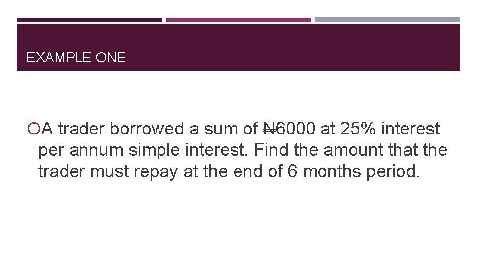 EXAMPLE ONE A trader borrowed a sum of N 6000 at 25% interest per