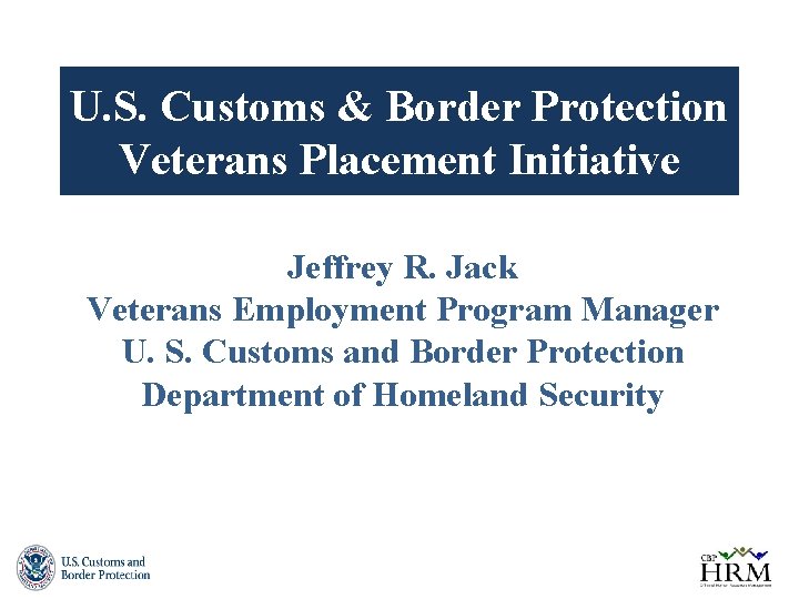 U. S. Customs & Border Protection Veterans Placement Initiative Jeffrey R. Jack Veterans Employment
