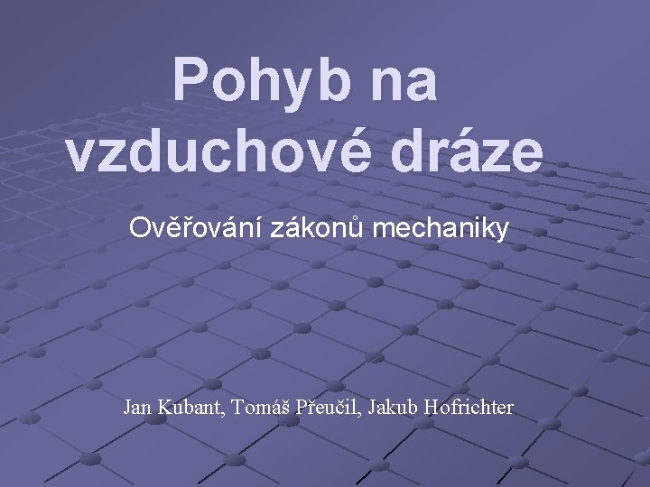 Pohyb na vzduchové dráze Ověřování zákonů mechaniky Jan Kubant, Tomáš Přeučil, Jakub Hofrichter 