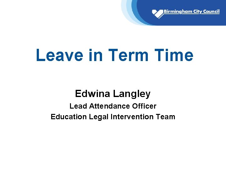 Leave in Term Time Edwina Langley Lead Attendance Officer Education Legal Intervention Team Leave in Term Time Edwina Langley Lead Attendance Officer Education Legal Intervention Team