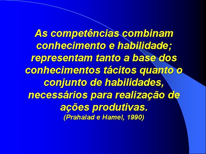 As competências combinam conhecimento e habilidade; representam tanto a base dos conhecimentos tácitos quanto